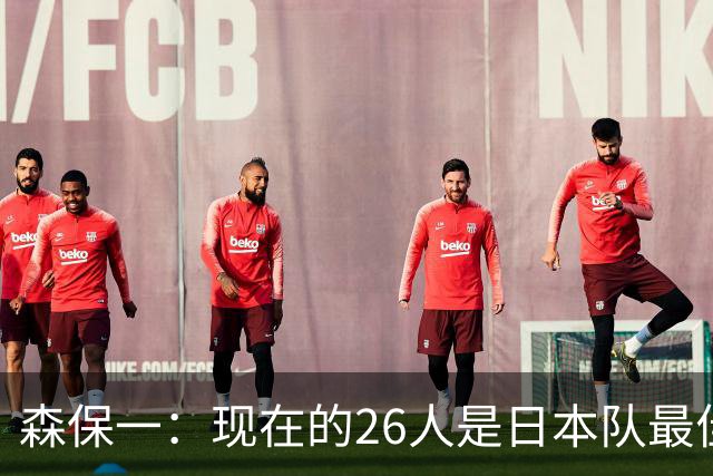 森保一：现在的26人是日本队最佳阵 接下来每场比赛都要全力取胜